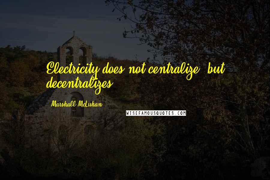 Marshall McLuhan Quotes: Electricity does not centralize, but decentralizes.