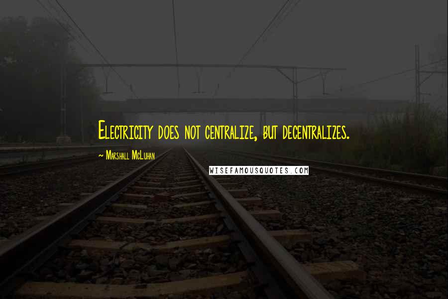 Marshall McLuhan Quotes: Electricity does not centralize, but decentralizes.