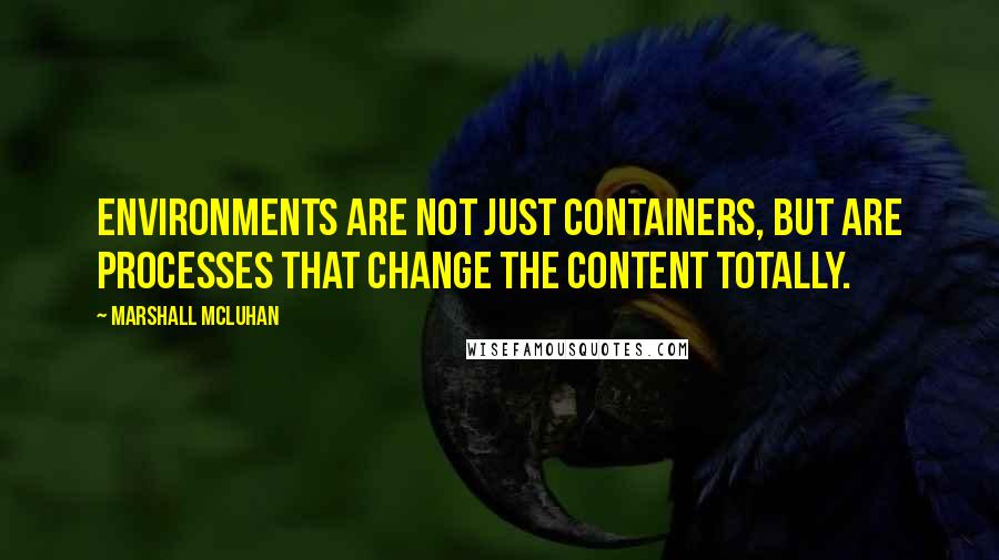 Marshall McLuhan Quotes: Environments are not just containers, but are processes that change the content totally.