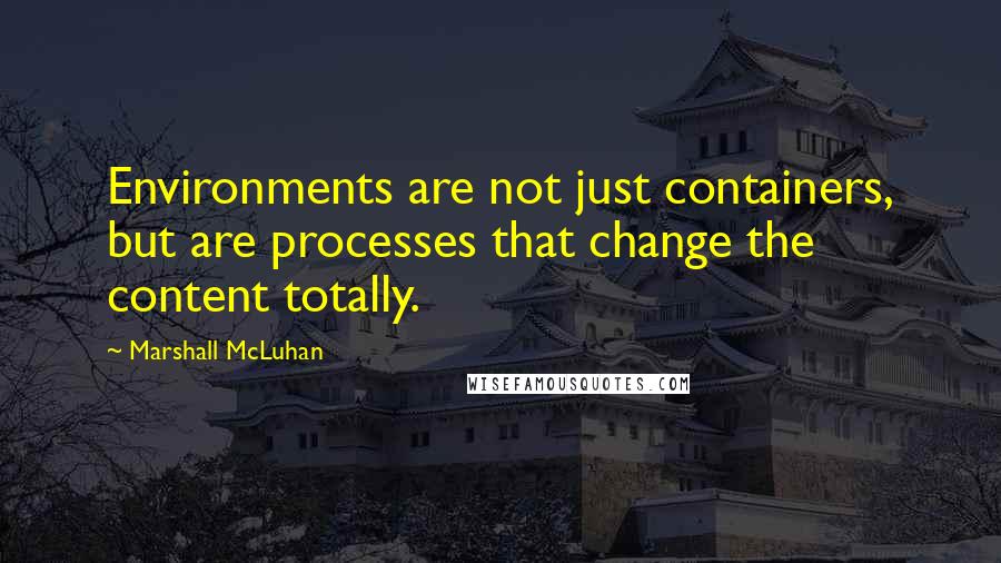 Marshall McLuhan Quotes: Environments are not just containers, but are processes that change the content totally.
