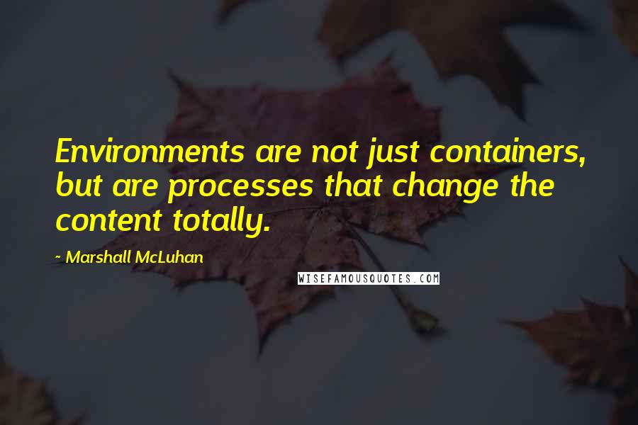 Marshall McLuhan Quotes: Environments are not just containers, but are processes that change the content totally.