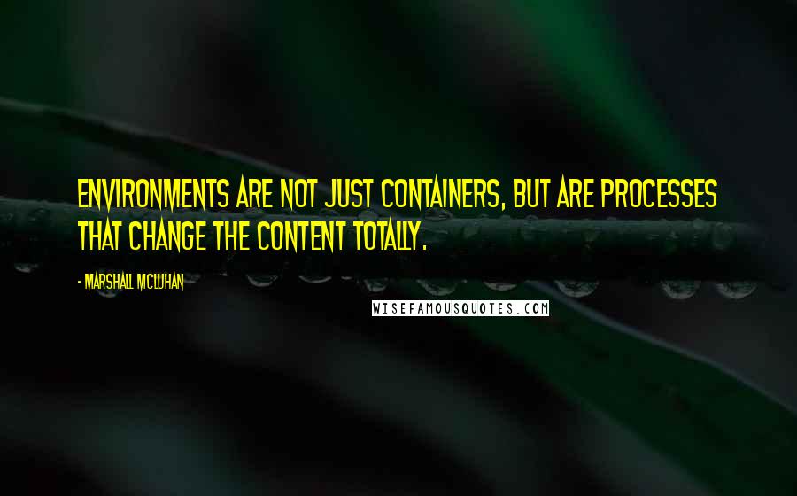 Marshall McLuhan Quotes: Environments are not just containers, but are processes that change the content totally.