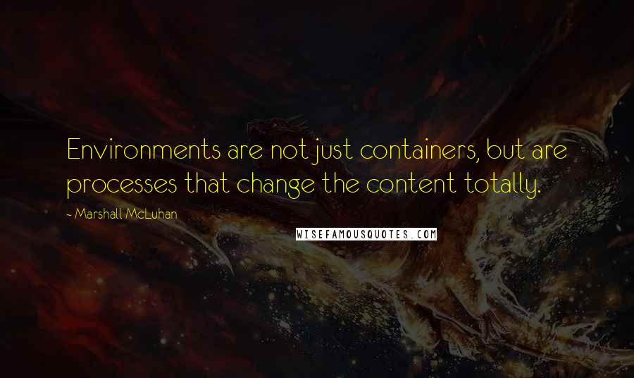 Marshall McLuhan Quotes: Environments are not just containers, but are processes that change the content totally.