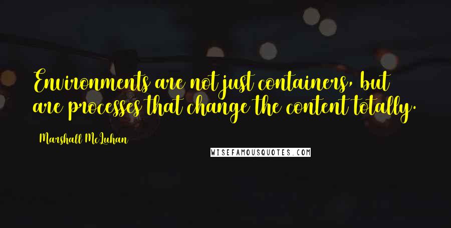 Marshall McLuhan Quotes: Environments are not just containers, but are processes that change the content totally.