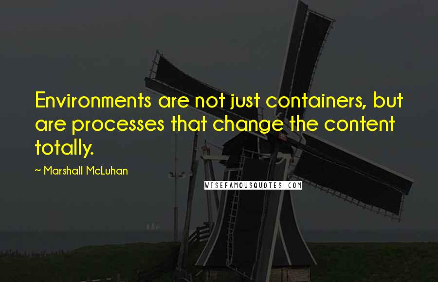 Marshall McLuhan Quotes: Environments are not just containers, but are processes that change the content totally.
