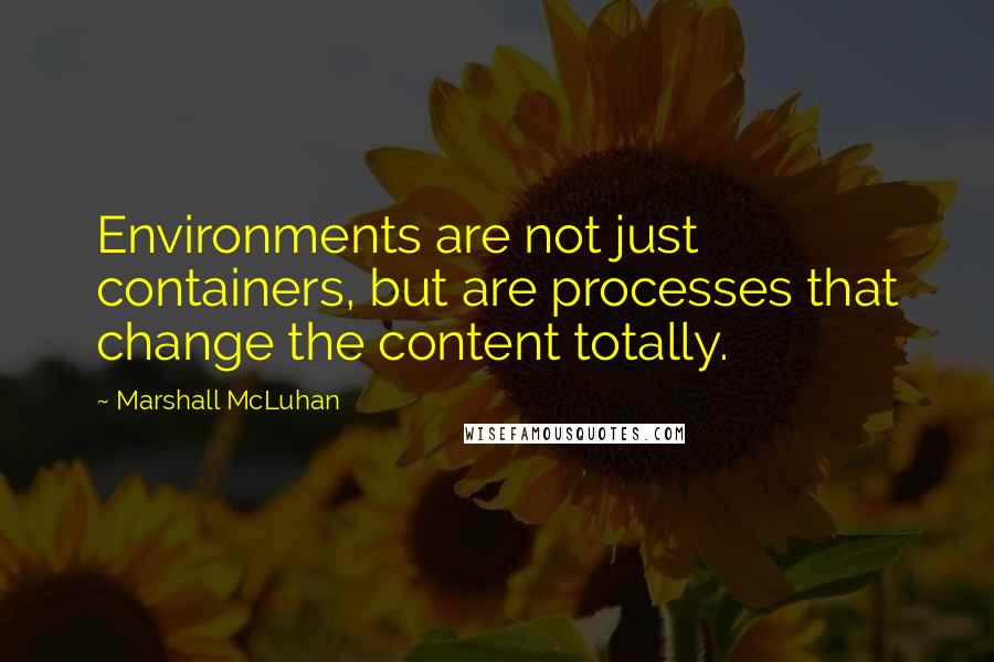 Marshall McLuhan Quotes: Environments are not just containers, but are processes that change the content totally.