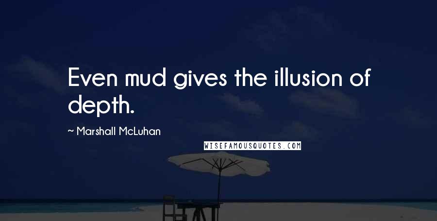 Marshall McLuhan Quotes: Even mud gives the illusion of depth.
