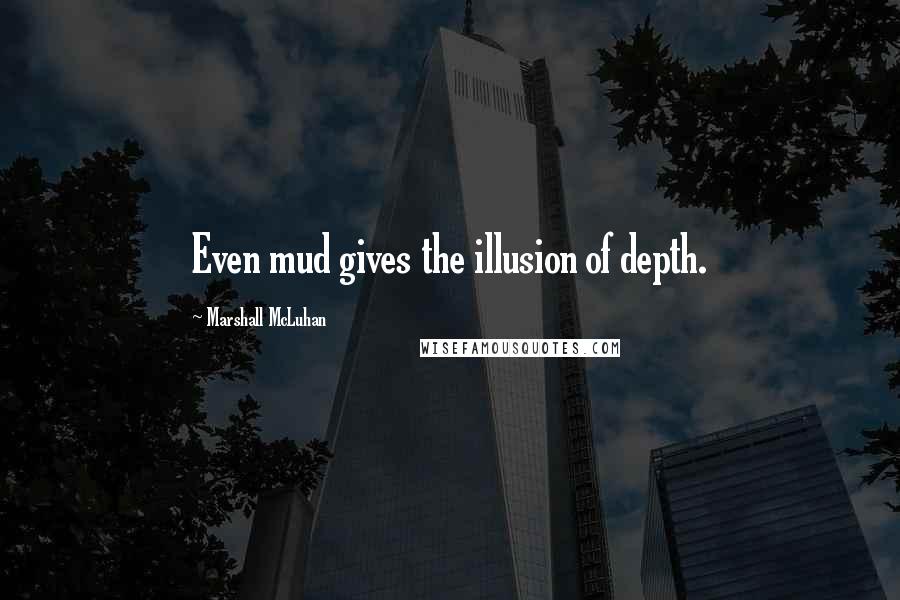 Marshall McLuhan Quotes: Even mud gives the illusion of depth.