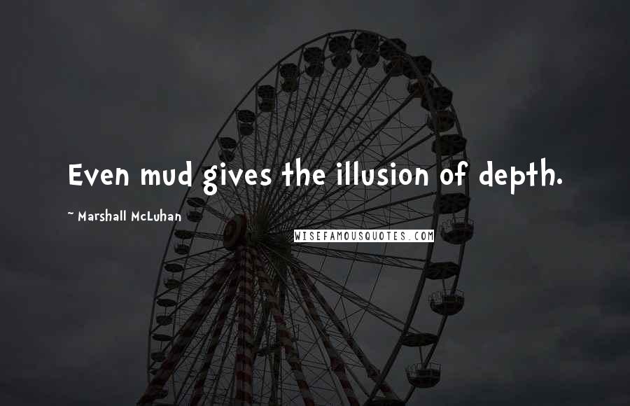 Marshall McLuhan Quotes: Even mud gives the illusion of depth.