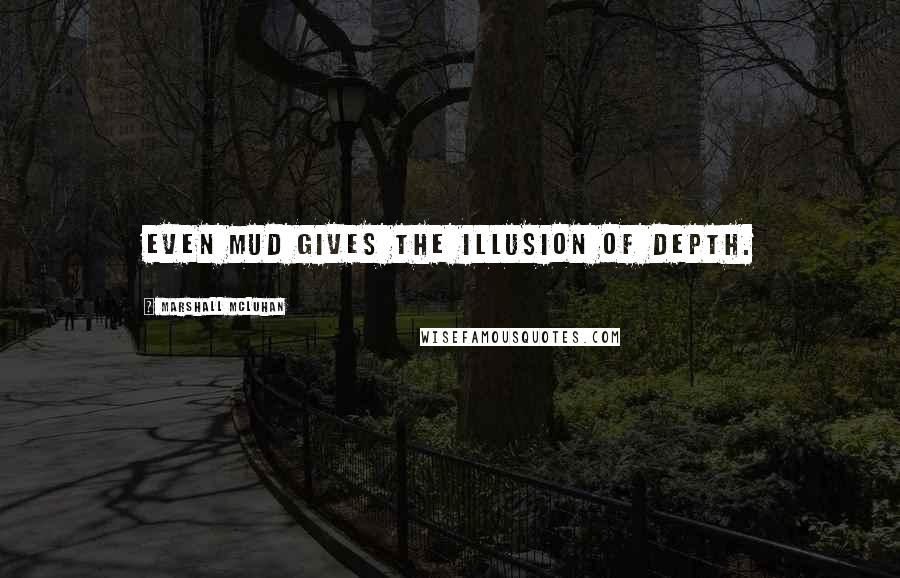 Marshall McLuhan Quotes: Even mud gives the illusion of depth.