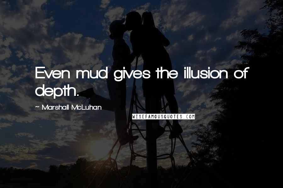 Marshall McLuhan Quotes: Even mud gives the illusion of depth.