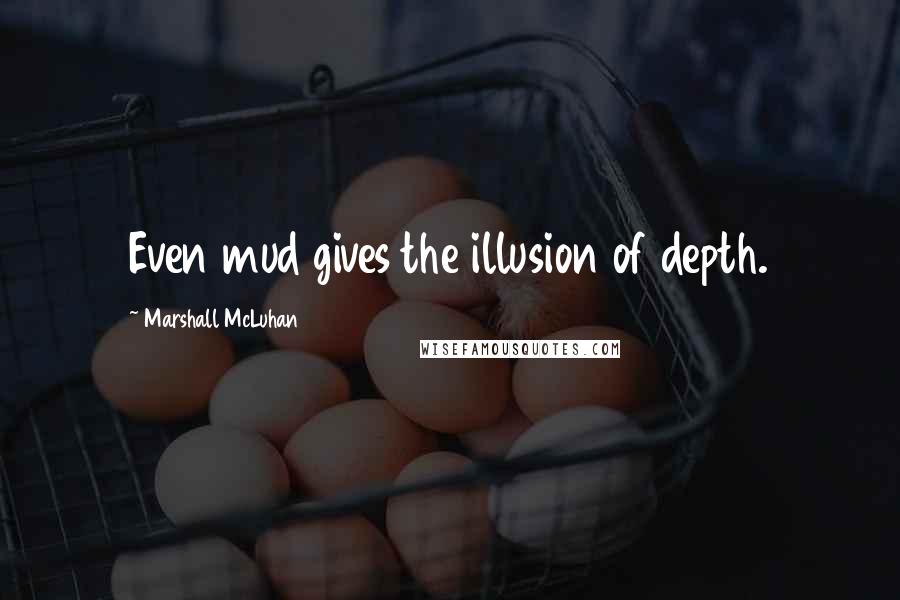 Marshall McLuhan Quotes: Even mud gives the illusion of depth.