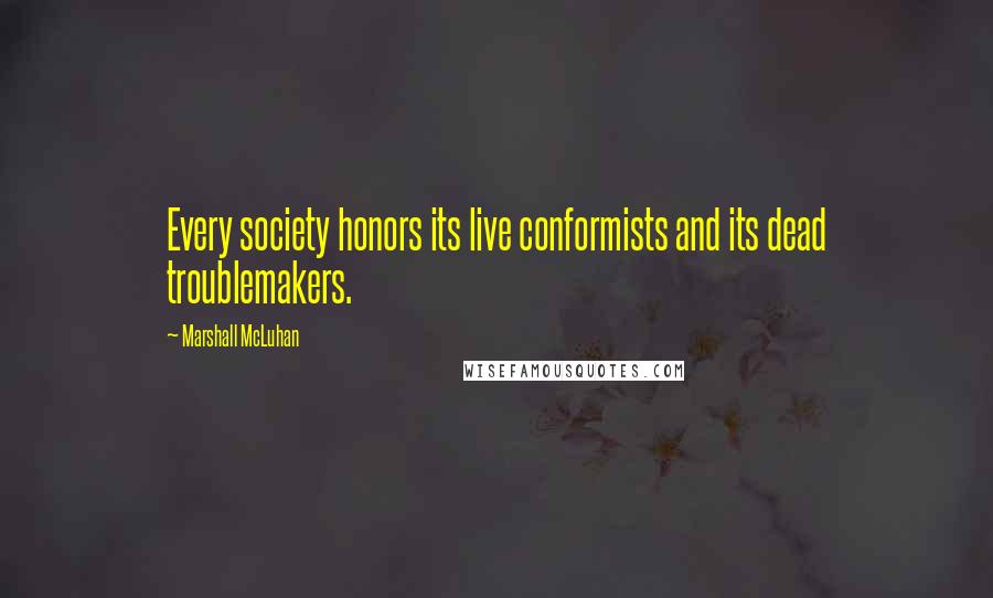 Marshall McLuhan Quotes: Every society honors its live conformists and its dead troublemakers.
