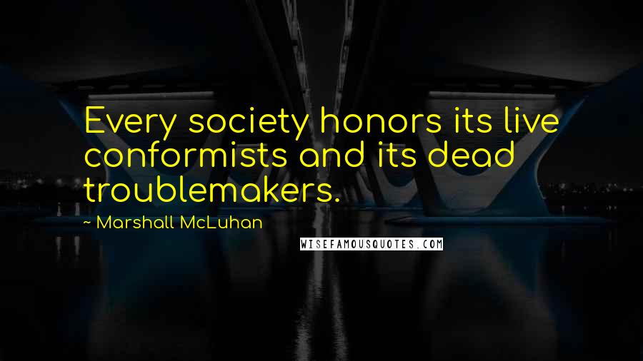 Marshall McLuhan Quotes: Every society honors its live conformists and its dead troublemakers.