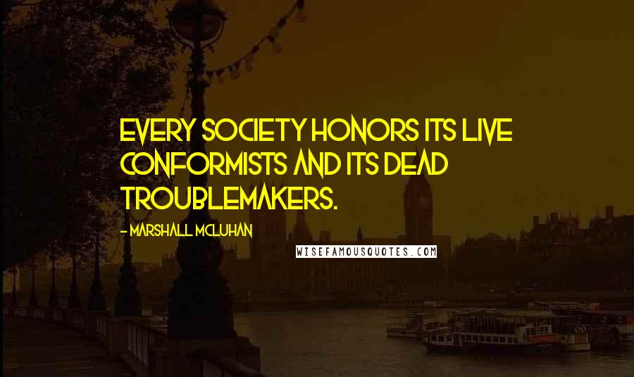 Marshall McLuhan Quotes: Every society honors its live conformists and its dead troublemakers.