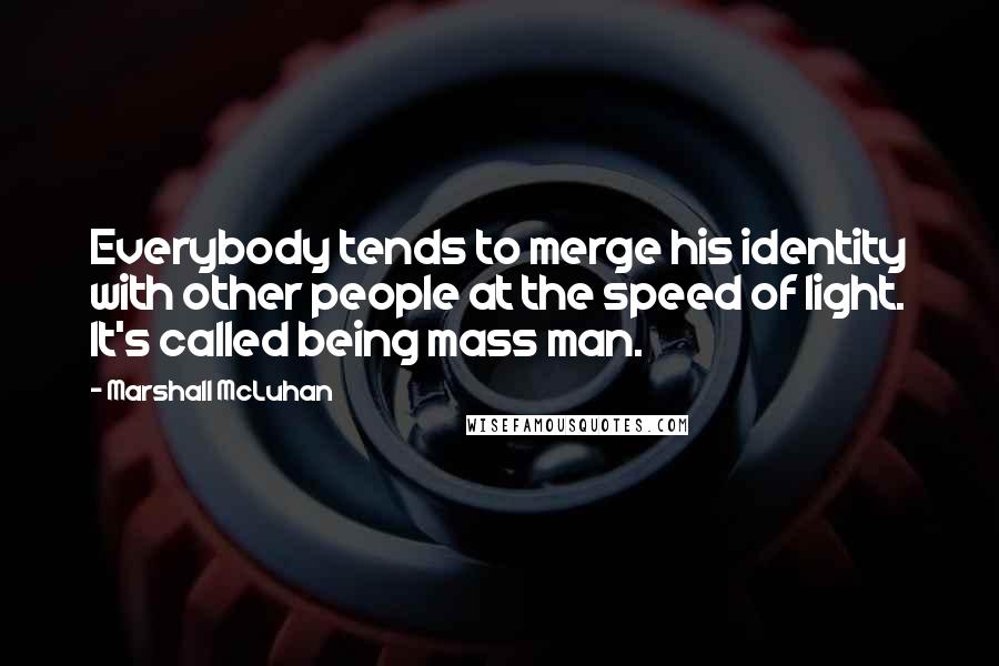 Marshall McLuhan Quotes: Everybody tends to merge his identity with other people at the speed of light. It's called being mass man.