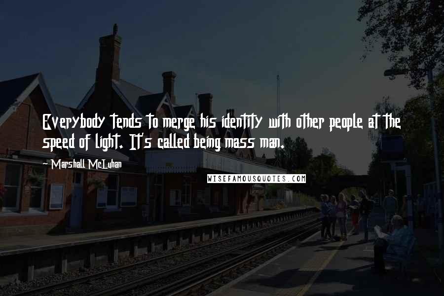 Marshall McLuhan Quotes: Everybody tends to merge his identity with other people at the speed of light. It's called being mass man.