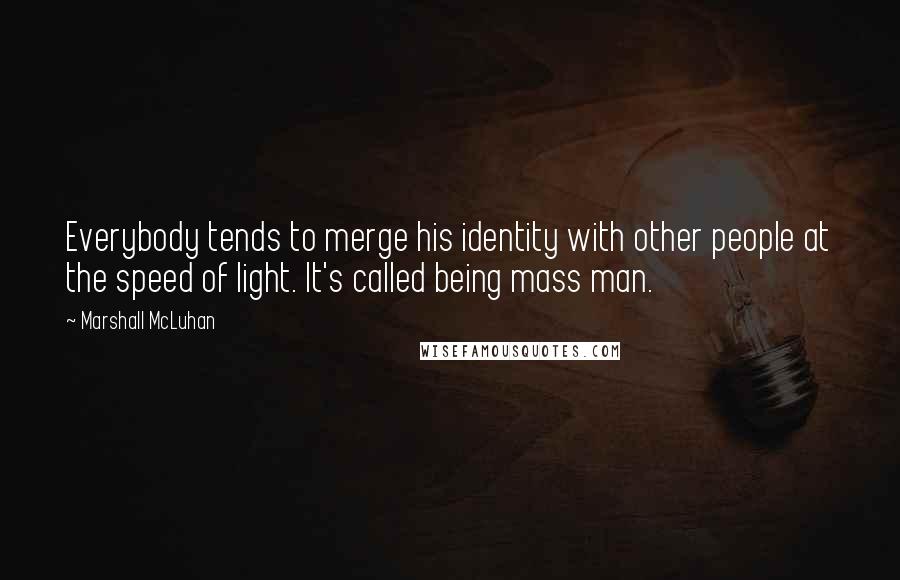 Marshall McLuhan Quotes: Everybody tends to merge his identity with other people at the speed of light. It's called being mass man.