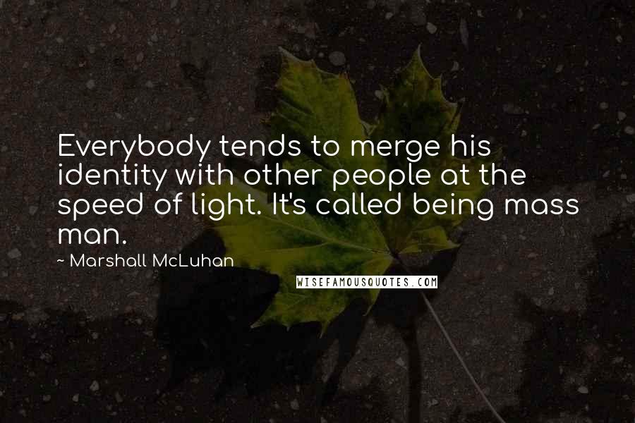 Marshall McLuhan Quotes: Everybody tends to merge his identity with other people at the speed of light. It's called being mass man.