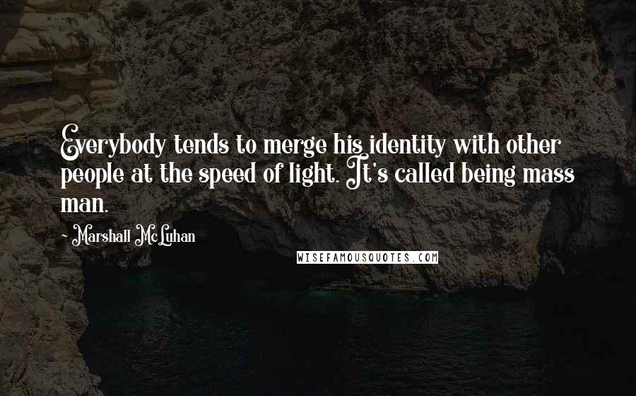 Marshall McLuhan Quotes: Everybody tends to merge his identity with other people at the speed of light. It's called being mass man.