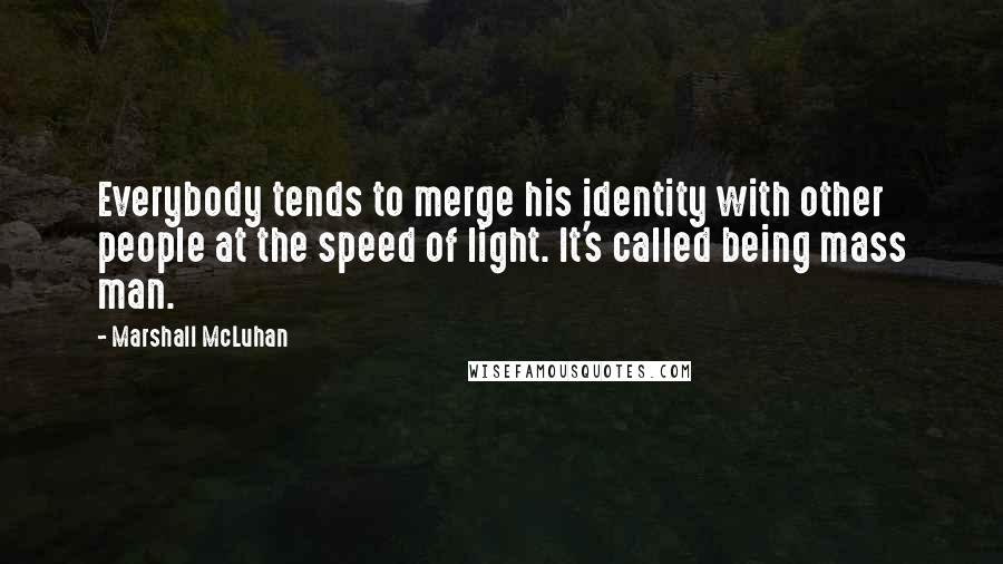 Marshall McLuhan Quotes: Everybody tends to merge his identity with other people at the speed of light. It's called being mass man.