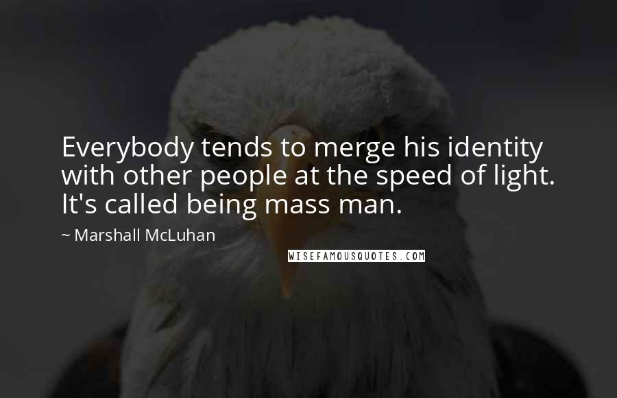 Marshall McLuhan Quotes: Everybody tends to merge his identity with other people at the speed of light. It's called being mass man.