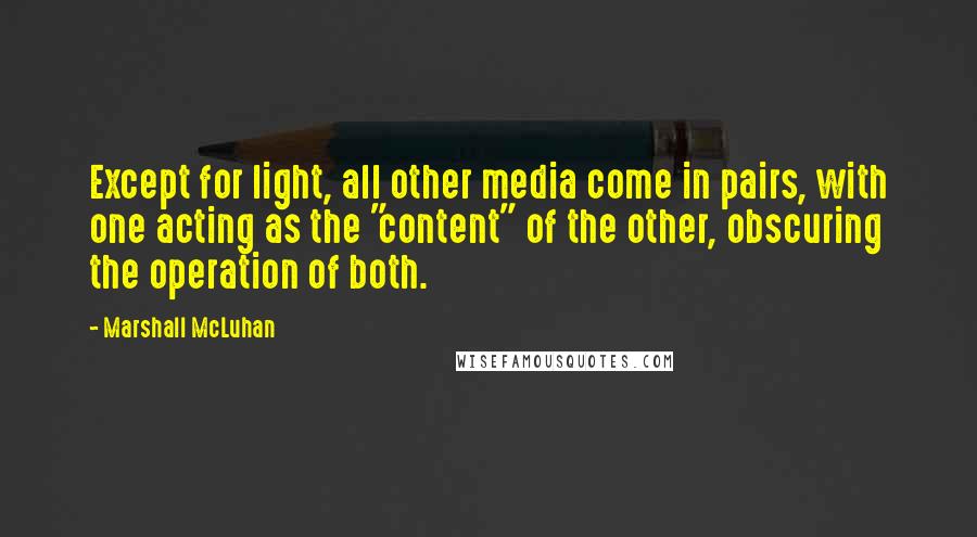 Marshall McLuhan Quotes: Except for light, all other media come in pairs, with one acting as the "content" of the other, obscuring the operation of both.