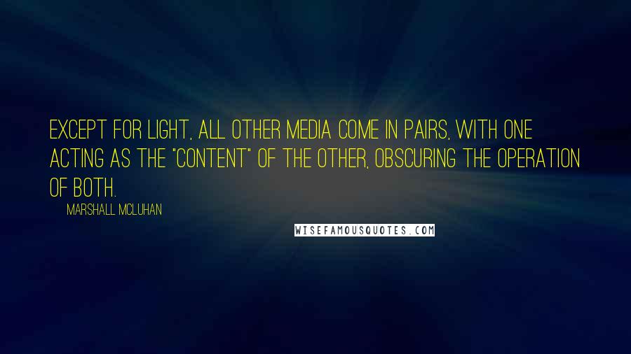 Marshall McLuhan Quotes: Except for light, all other media come in pairs, with one acting as the "content" of the other, obscuring the operation of both.