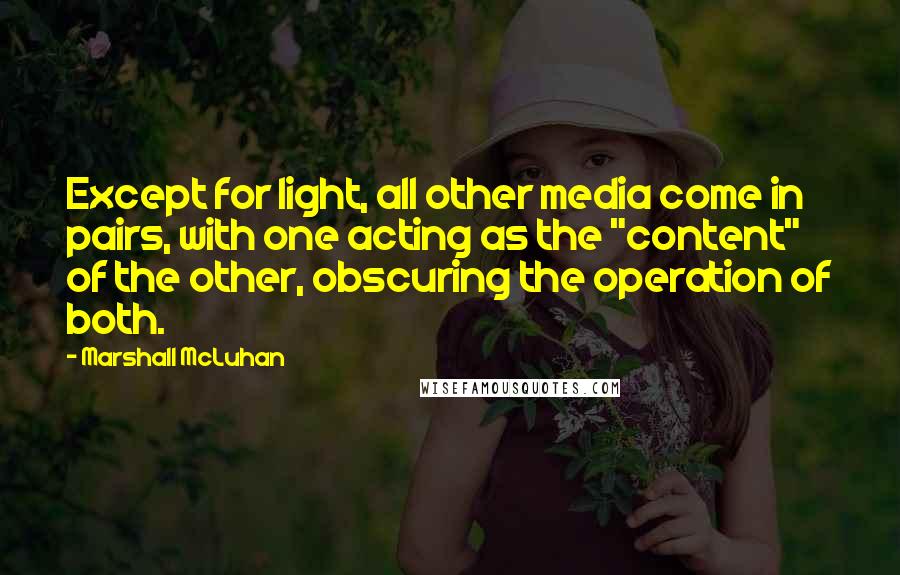 Marshall McLuhan Quotes: Except for light, all other media come in pairs, with one acting as the "content" of the other, obscuring the operation of both.