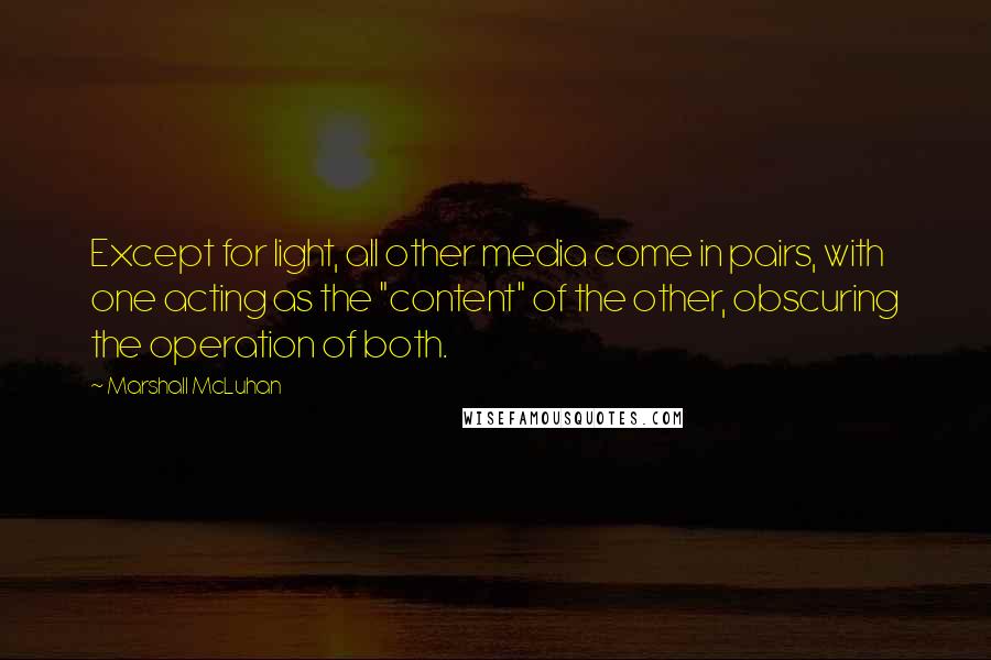 Marshall McLuhan Quotes: Except for light, all other media come in pairs, with one acting as the "content" of the other, obscuring the operation of both.