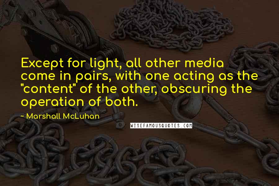 Marshall McLuhan Quotes: Except for light, all other media come in pairs, with one acting as the "content" of the other, obscuring the operation of both.
