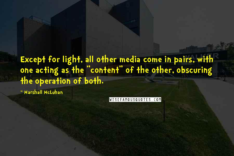 Marshall McLuhan Quotes: Except for light, all other media come in pairs, with one acting as the "content" of the other, obscuring the operation of both.