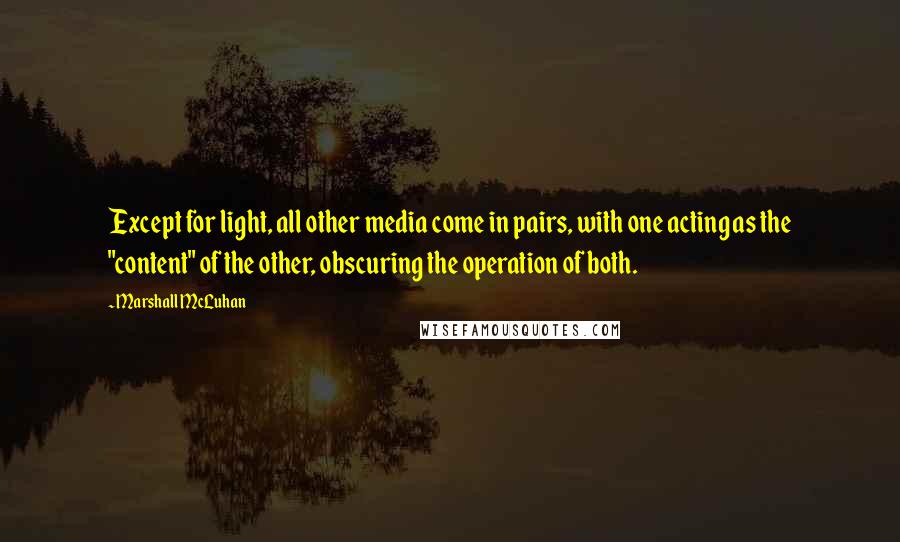 Marshall McLuhan Quotes: Except for light, all other media come in pairs, with one acting as the "content" of the other, obscuring the operation of both.