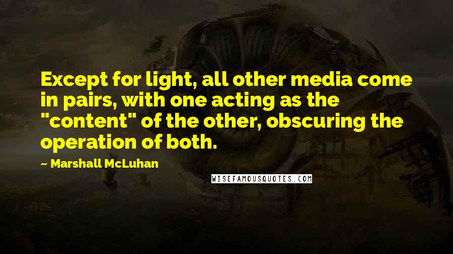 Marshall McLuhan Quotes: Except for light, all other media come in pairs, with one acting as the "content" of the other, obscuring the operation of both.