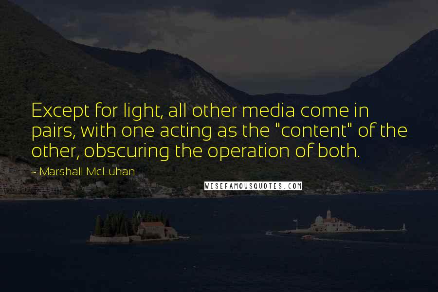 Marshall McLuhan Quotes: Except for light, all other media come in pairs, with one acting as the "content" of the other, obscuring the operation of both.