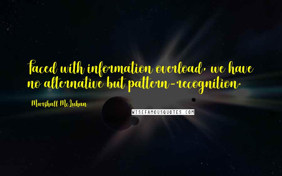 Marshall McLuhan Quotes: Faced with information overload, we have no alternative but pattern-recognition.