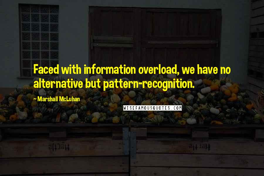 Marshall McLuhan Quotes: Faced with information overload, we have no alternative but pattern-recognition.