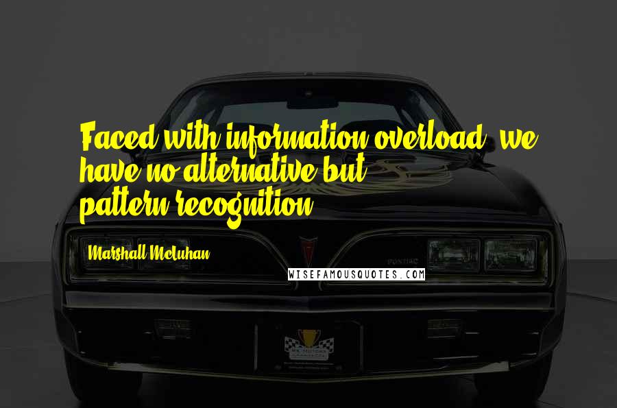 Marshall McLuhan Quotes: Faced with information overload, we have no alternative but pattern-recognition.