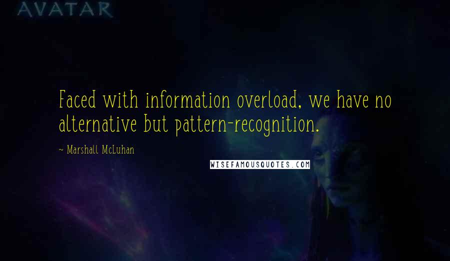 Marshall McLuhan Quotes: Faced with information overload, we have no alternative but pattern-recognition.