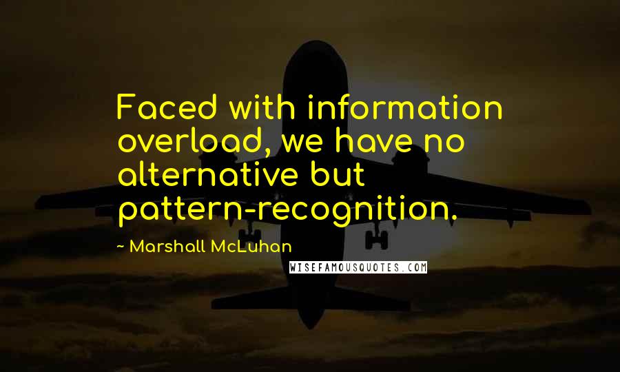 Marshall McLuhan Quotes: Faced with information overload, we have no alternative but pattern-recognition.