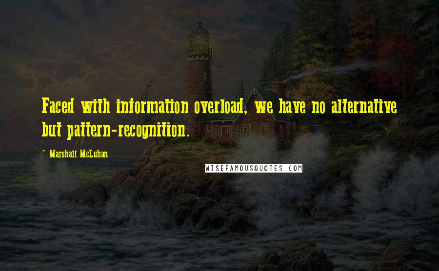 Marshall McLuhan Quotes: Faced with information overload, we have no alternative but pattern-recognition.