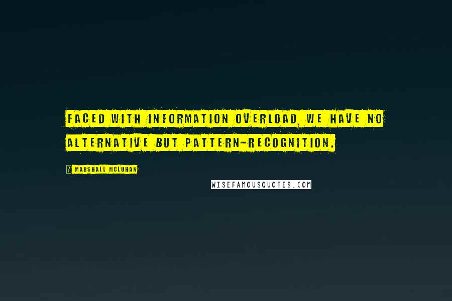 Marshall McLuhan Quotes: Faced with information overload, we have no alternative but pattern-recognition.