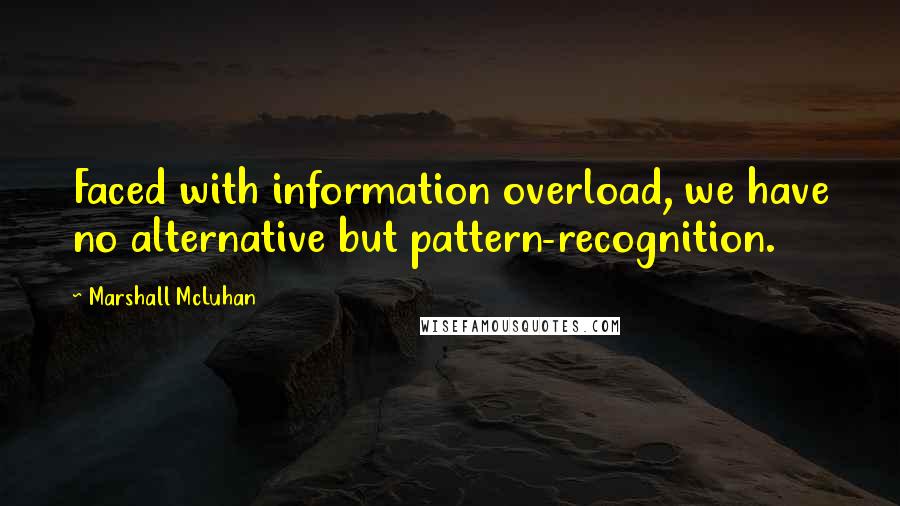 Marshall McLuhan Quotes: Faced with information overload, we have no alternative but pattern-recognition.