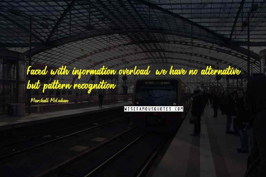 Marshall McLuhan Quotes: Faced with information overload, we have no alternative but pattern-recognition.