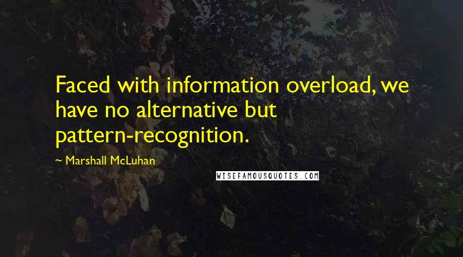 Marshall McLuhan Quotes: Faced with information overload, we have no alternative but pattern-recognition.