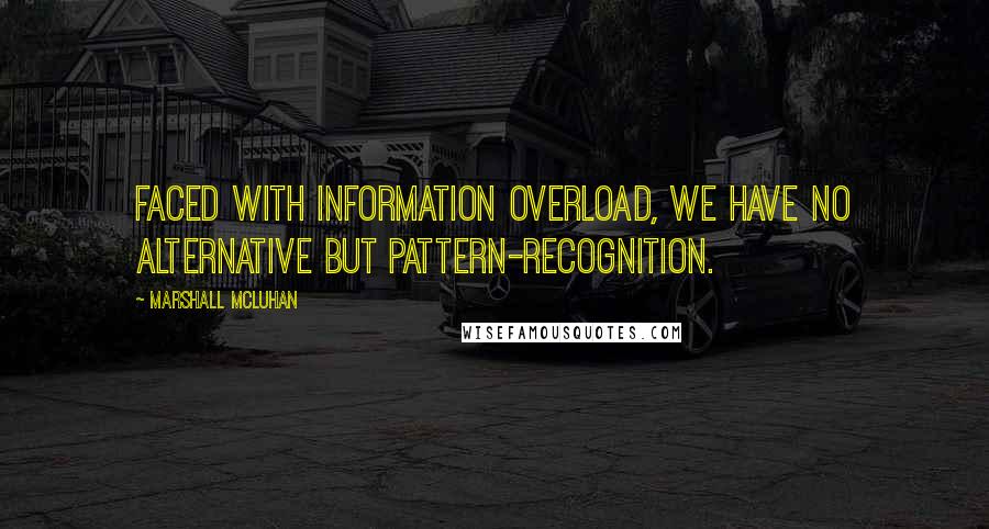 Marshall McLuhan Quotes: Faced with information overload, we have no alternative but pattern-recognition.