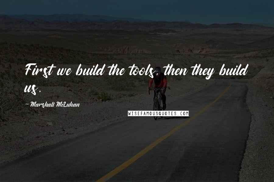 Marshall McLuhan Quotes: First we build the tools, then they build us.