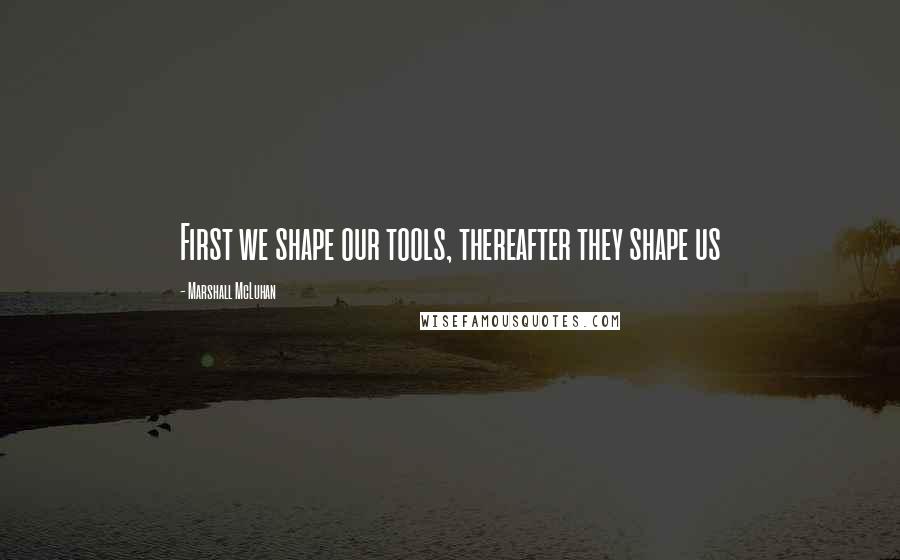 Marshall McLuhan Quotes: First we shape our tools, thereafter they shape us