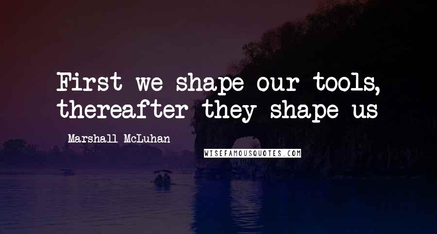 Marshall McLuhan Quotes: First we shape our tools, thereafter they shape us