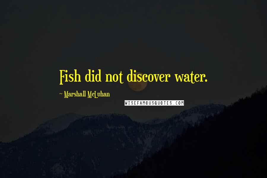 Marshall McLuhan Quotes: Fish did not discover water.